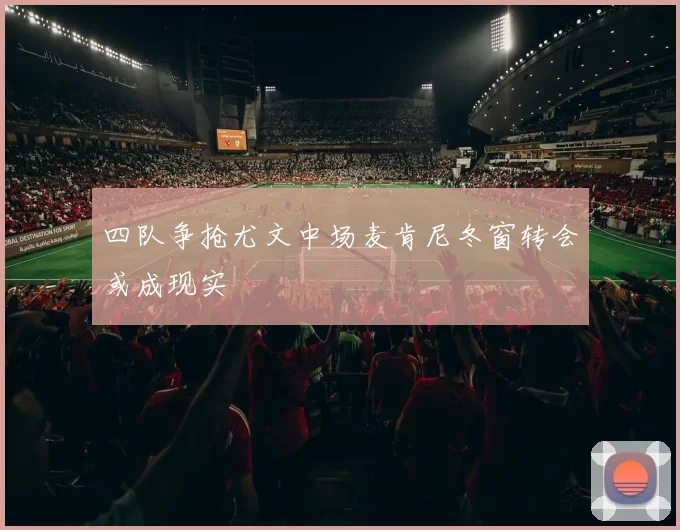 四队争抢尤文中场麦肯尼冬窗转会或成现实
