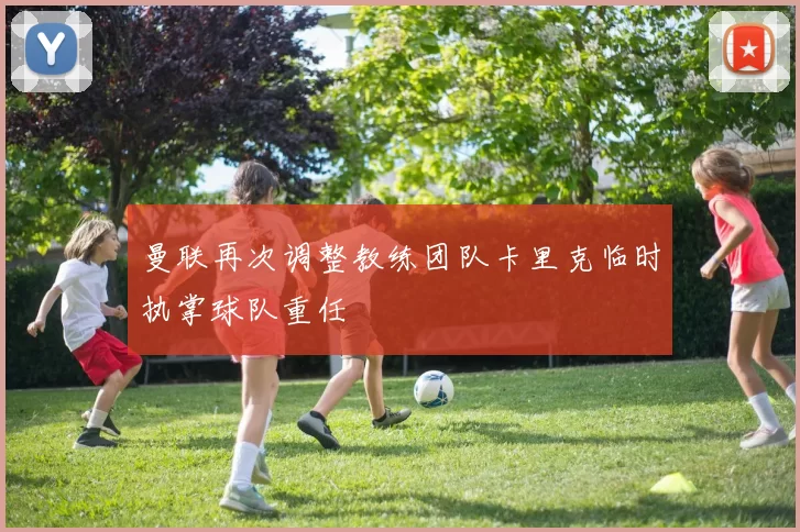 曼联再次调整教练团队卡里克临时执掌球队重任