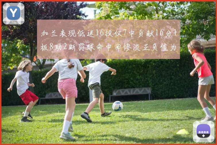 加兰表现低迷16投仅7中贡献16分1板8助2断罚球命中率惨淡正负值为负24