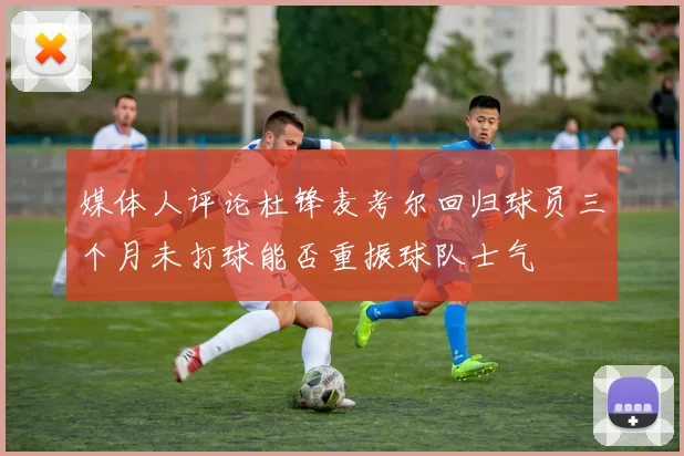 媒体人评论杜锋麦考尔回归球员三个月未打球能否重振球队士气