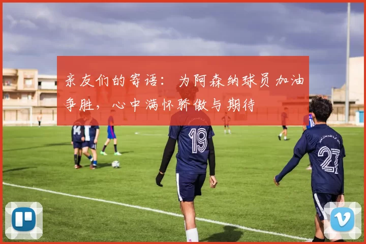 亲友们的寄语：为阿森纳球员加油争胜，心中满怀骄傲与期待