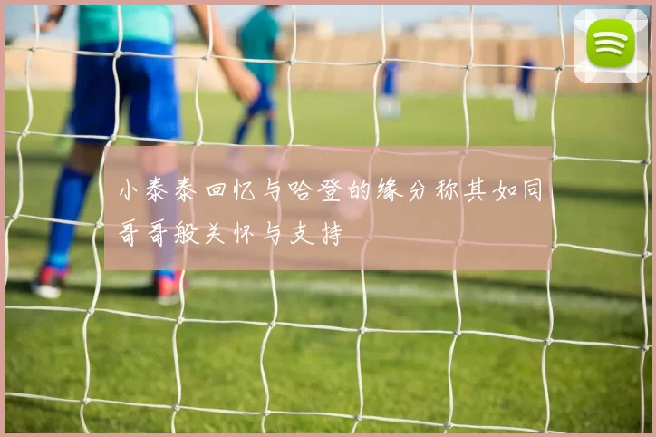 小泰泰回忆与哈登的缘分称其如同哥哥般关怀与支持